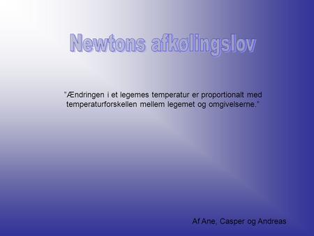 Newtons afkølingslov ”Ændringen i et legemes temperatur er proportionalt med temperaturforskellen mellem legemet og omgivelserne.” Af Ane, Casper og Andreas.