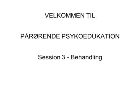 VELKOMMEN TIL PÅRØRENDE PSYKOEDUKATION Session 3 - Behandling.