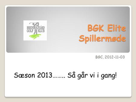 BGK Elite Spillermøde BGC, 2012-11-03 Sæson 2013…….. Så går vi i gang!