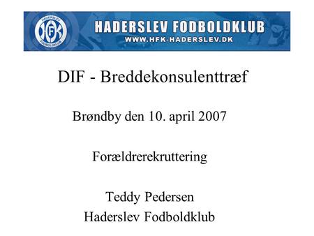 Brøndby den 10. april 2007 Forældrerekruttering Teddy Pedersen Haderslev Fodboldklub DIF - Breddekonsulenttræf.