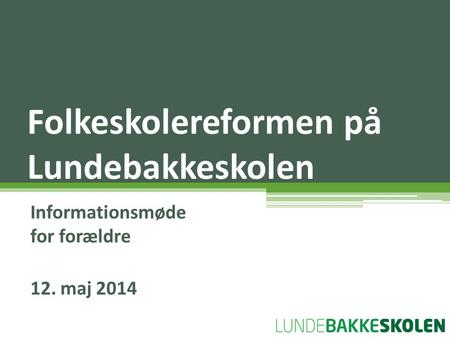 Informationsmøde for forældre 12. maj 2014 Folkeskolereformen på Lundebakkeskolen.