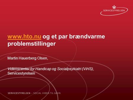 Www.hto.nuwww.hto.nu og et par brændvarme problemstillinger Martin Hauerberg Olsen, Videnscenter for Handicap og Socialpsykiatri (ViHS), Servicestyrelsen.