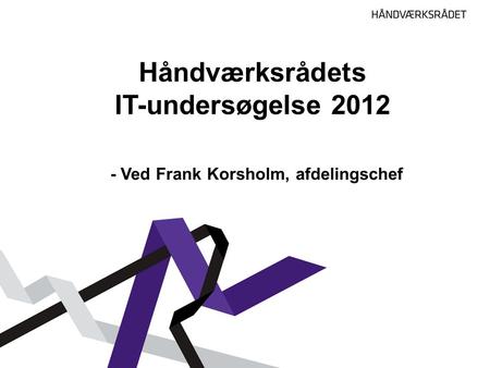 Håndværksrådets IT-undersøgelse 2012 - Ved Frank Korsholm, afdelingschef.