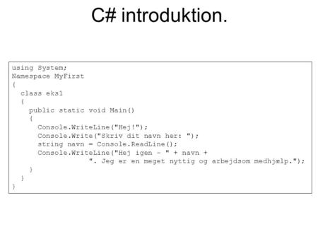 C# introduktion. using System; Namespace MyFirst { class eks1 { public static void Main() { Console.WriteLine(Hej!); Console.Write(Skriv dit navn her:
