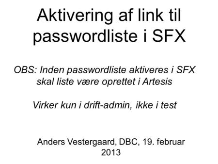Aktivering af link til passwordliste i SFX Anders Vestergaard, DBC, 19. februar 2013 OBS: Inden passwordliste aktiveres i SFX skal liste være oprettet.