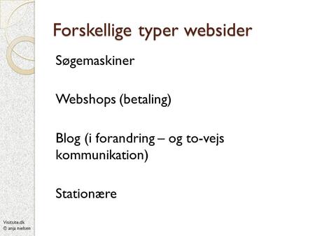 Visitsite.dk © anja nielsen Forskellige typer websider Søgemaskiner Webshops (betaling) Blog (i forandring – og to-vejs kommunikation) Stationære.