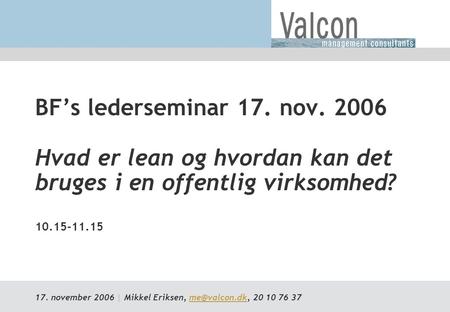 BF’s lederseminar 17. nov. 2006 Hvad er lean og hvordan kan det bruges i en offentlig virksomhed? 10.15-11.15 17. november 2006 | Mikkel Eriksen, me@valcon.dk,