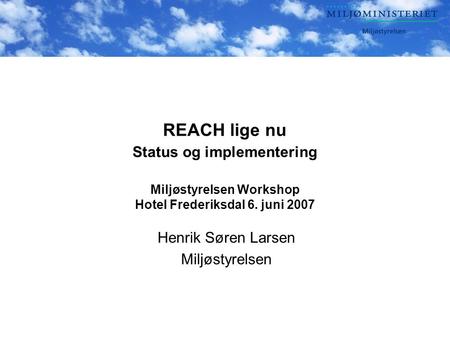 REACH lige nu Status og implementering Miljøstyrelsen Workshop Hotel Frederiksdal 6. juni 2007 Henrik Søren Larsen Miljøstyrelsen.