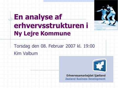 En analyse af erhvervsstrukturen i Ny Lejre Kommune Torsdag den 08. Februar 2007 kl. 19:00 Kim Valbum.