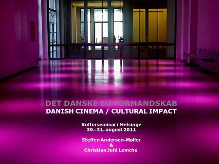 Anledning Dato Taler DET DANSKE EU FORMANDSKAB DANISH CINEMA / CULTURAL IMPACT Kulturseminar i Helsinge 30.-31. august 2011 Steffen Andersen-Møller & Christian.