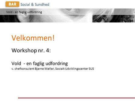 Vold - en faglig udfordring Social & Sundhed Velkommen! Workshop nr. 4: Vold - en faglig udfordring v. chefkonsulent Bjarne Møller, Socialt Udviklingscenter.