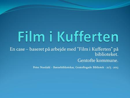 En case – baseret på arbejde med ”Film i Kufferten” på biblioteket. Gentofte kommune. Peter Nordahl – Børnebibliotekar, Gentoftegade Bibliotek - 21/5 -2013.
