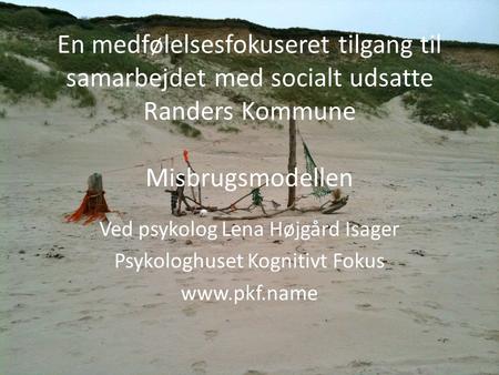 En medfølelsesfokuseret tilgang til samarbejdet med socialt udsatte Randers Kommune Misbrugsmodellen Ved psykolog Lena Højgård Isager Psykologhuset Kognitivt.