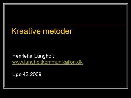 Henriette Lungholt www.lungholtkommunikation.dk Uge 43 2009 Kreative metoder.