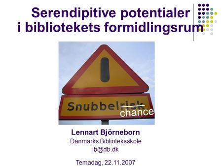 Serendipitive potentialer i bibliotekets formidlingsrum Lennart Björneborn Danmarks Biblioteksskole Temadag, 22.11.2007.