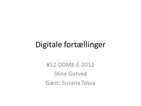 Digitale fortællinger #12-DDMK-E-2012 Stine Gotved Gæst: Susana Tosca.