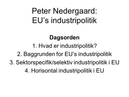 Peter Nedergaard: EU’s industripolitik Dagsorden 1. Hvad er industripolitik? 2. Baggrunden for EU’s industripolitik 3. Sektorspecifik/selektiv industripolitik.