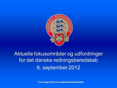 Aktuelle fokusområder og udfordringer for det danske redningsberedskab 6. september 2012 Foreningen af Kommunale Beredskabschefer.