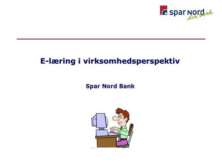 E-læring i virksomhedsperspektiv Spar Nord Bank. •E-læring i forhold til Spar Nords forretnings- strategi –kompetencer –effektivitet –kunder –økonomi.