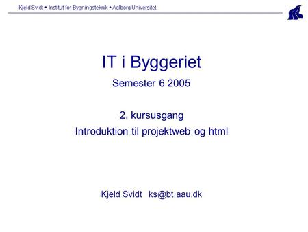IT i Byggeriet Semester 6 2005 2. kursusgang Introduktion til projektweb og html Kjeld Svidt Kjeld Svidt  Institut for Bygningsteknik  Aalborg.