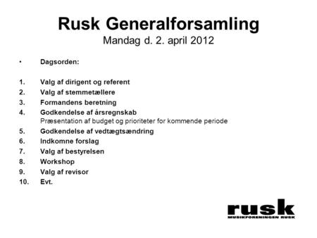 Rusk Generalforsamling Mandag d. 2. april 2012 •Dagsorden: 1.Valg af dirigent og referent 2.Valg af stemmetællere 3.Formandens beretning 4.Godkendelse.