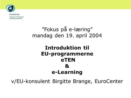 ”Fokus på e-læring” mandag den 19. april 2004 Introduktion til EU-programmerne eTEN & e-Learning v/EU-konsulent Birgitte Brange, EuroCenter.