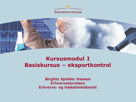 Kursusmodul I Basiskursus – eksportkontrol Birgitte Spühler Hansen Erhvervsstyrelsen Erhvervs- og Vækstministeriet.
