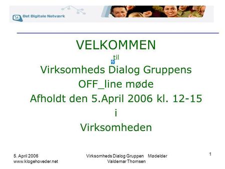 5. April 2006 www.klogehoveder.net Virksomheds Dialog Gruppen Mødelder Valdemar Thomsen 1 VELKOMMEN til Virksomheds Dialog Gruppens OFF_line møde Afholdt.