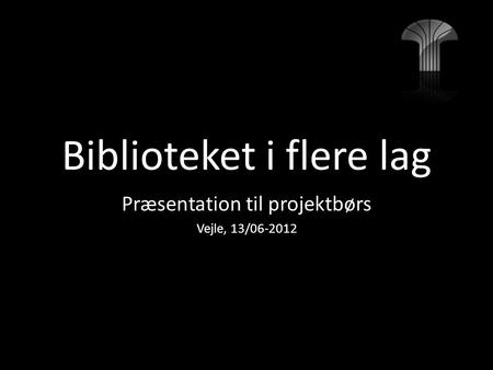 Biblioteket i flere lag Præsentation til projektbørs Vejle, 13/06-2012.