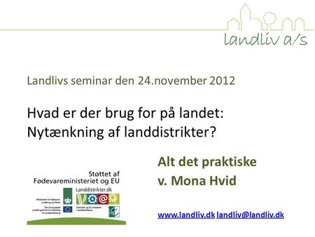Landlivs seminar den 24.november 2012 Hvad er der brug for på landet: Nytænkning af landdistrikter? Alt det praktiske v. Mona Hvid www.landliv.dkwww.landliv.dk.