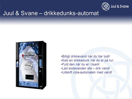 Juul & Svane – drikkedunks-automat •Billigt drikkevand når du har lyst! •Køb en drikkedunk når du er på tur. •Fyld den når du er i byen! •Lad sodavanden.