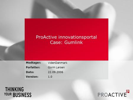 Modtager: Forfatter: Dato: Version: ProActive innovationsportal Case: Gumlink VidenDanmark Gorm Larsen 22.09.2006 1.0.