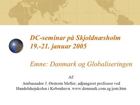 DC-seminar på Skjoldnæsholm 19.-21. januar 2005 Emne: Danmark og Globaliseringen Af: Ambassadør J. Ørstrøm Møller, adjungeret professor ved Handelshøjskolen.