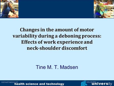 Changes in the amount of motor variability during a deboning process: Effects of work experience and neck-shoulder discomfort Tine M. T. Madsen.
