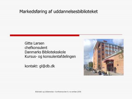 Bibliotek og Uddannelse – konference den 9. november 2006 Markedsføring af uddannelsesbiblioteket Gitte Larsen chefkonsulent Danmarks Biblioteksskole Kursus-