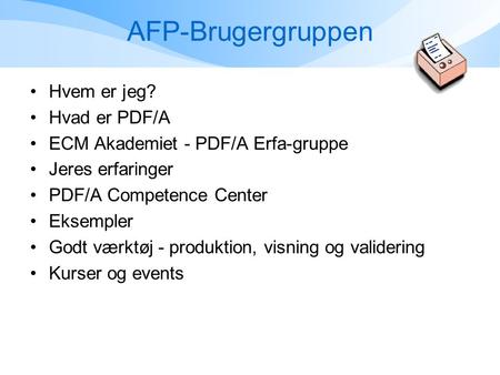 AFP-Brugergruppen •Hvem er jeg? •Hvad er PDF/A •ECM Akademiet - PDF/A Erfa-gruppe •Jeres erfaringer •PDF/A Competence Center •Eksempler •Godt værktøj -