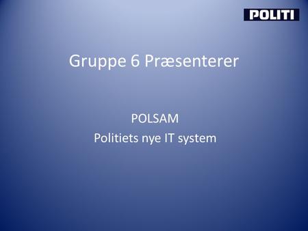 Gruppe 6 Præsenterer POLSAM Politiets nye IT system.