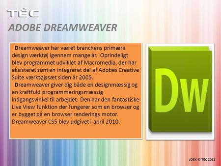 ADOBE DREAMWEAVER JOEK © TEC 2011 Dreamweaver har været branchens primære design værktøj igennem mange år. Oprindeligt blev programmet udviklet af Macromedia,