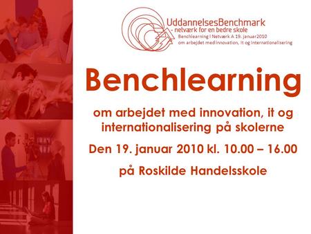 Benchlearning om arbejdet med innovation, it og internationalisering på skolerne Den 19. januar 2010 kl. 10.00 – 16.00 på Roskilde Handelsskole.