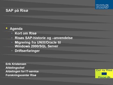 SAP på Risø • Agenda •Kort om Risø •Risøs SAP-historie og –anvendelse •Migrering fra UNIX/Oracle til Windows 2000/SQL Server •Driftserfaringer Erik Kristensen.