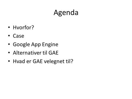 Agenda • Hvorfor? • Case • Google App Engine • Alternativer til GAE • Hvad er GAE velegnet til?