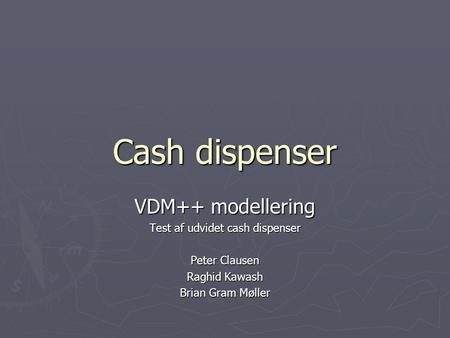 Cash dispenser VDM++ modellering Test af udvidet cash dispenser Peter Clausen Raghid Kawash Brian Gram Møller.