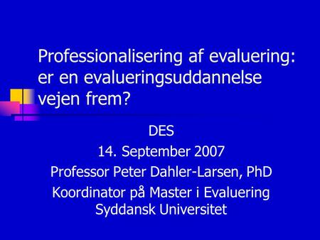 Professionalisering af evaluering: er en evalueringsuddannelse vejen frem? DES 14. September 2007 Professor Peter Dahler-Larsen, PhD Koordinator på Master.