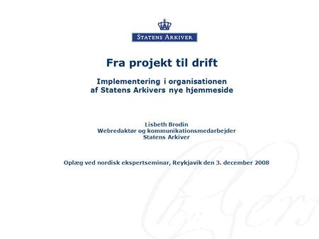 Fra projekt til drift Implementering i organisationen af Statens Arkivers nye hjemmeside Lisbeth Brodin Webredaktør og kommunikationsmedarbejder Statens.