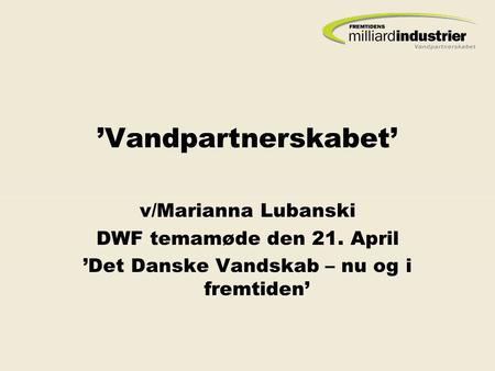 ’Vandpartnerskabet’ v/Marianna Lubanski DWF temamøde den 21. April ’Det Danske Vandskab – nu og i fremtiden’