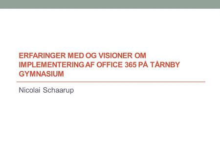 Erfaringer med og visioner om implementering af Office 365 på Tårnby Gymnasium Nicolai Schaarup.