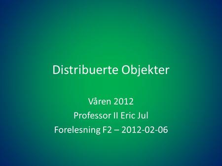 Distribuerte Objekter Våren 2012 Professor II Eric Jul Forelesning F2 – 2012-02-06.