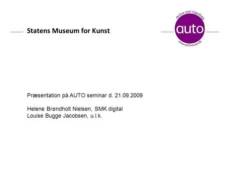 Statens Museum for Kunst Præsentation på AUTO seminar d. 21.09.2009 Helene Brøndholt Nielsen, SMK digital Louise Bugge Jacobsen, u.l.k.