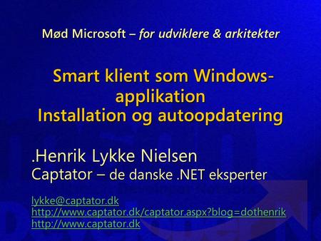 Mød Microsoft – for udviklere & arkitekter Smart klient som Windows- applikation Installation og autoopdatering.Henrik Lykke Nielsen Captator – de danske.NET.