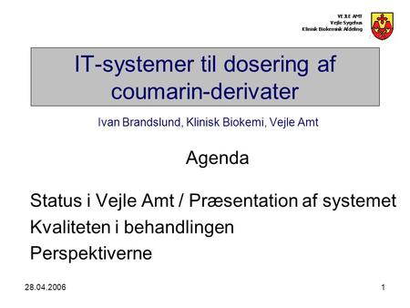 28.04.20061 IT-systemer til dosering af coumarin-derivater Ivan Brandslund, Klinisk Biokemi, Vejle Amt Agenda Status i Vejle Amt / Præsentation af systemet.
